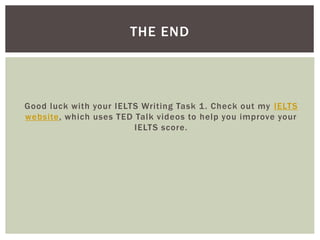 Good luck with your IELTS Writing Task 1. Check out my IELTS
website, which uses TED Talk videos to help you improve your
IELTS score.
THE END
 