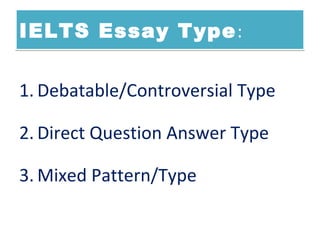 IELTS Essay Type:IELTS Essay Type:
1. Debatable/Controversial Type
2. Direct Question Answer Type
3. Mixed Pattern/Type
 