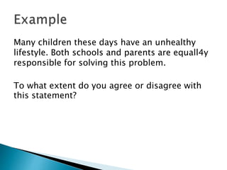 Many children these days have an unhealthy
lifestyle. Both schools and parents are equall4y
responsible for solving this problem.
To what extent do you agree or disagree with
this statement?
 