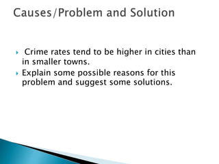  Crime rates tend to be higher in cities than
in smaller towns.
 Explain some possible reasons for this
problem and suggest some solutions.
 