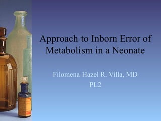Approach to Inborn Error of Metabolism in a Neonate Filomena Hazel R. Villa, MD PL2 