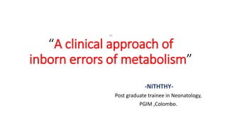121
“A clinical approach of
inborn errors of metabolism”
-NITHTHY-
Post graduate trainee in Neonatology,
PGIM ,Colombo.
 