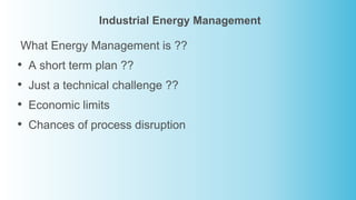 Industrial Energy Management
What Energy Management is ??
• A short term plan ??
• Just a technical challenge ??
• Economic limits
• Chances of process disruption
 