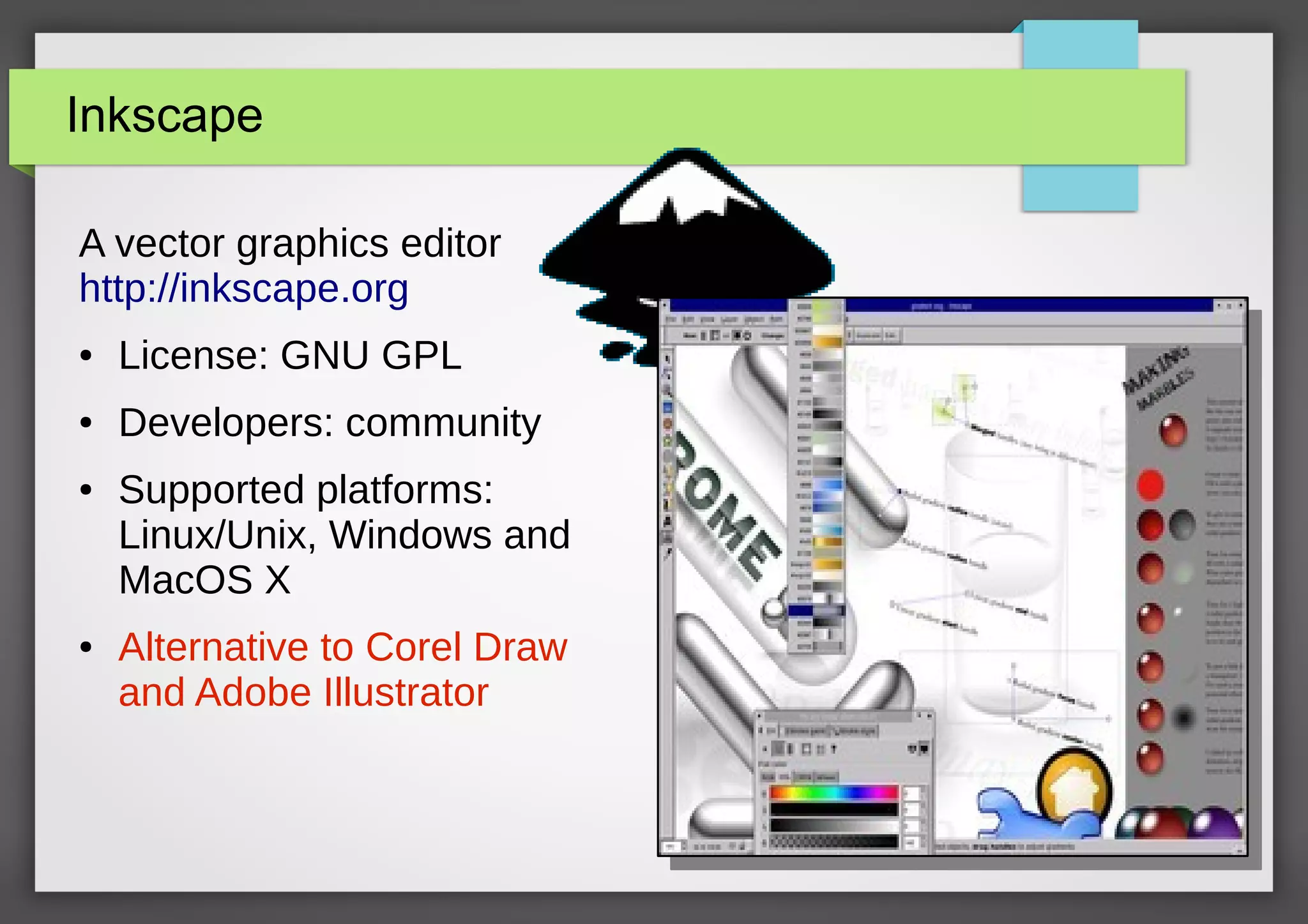 Inkscape
A vector graphics editor
http://inkscape.org
●

License: GNU GPL

●

Developers: community

●

●

Supported platforms:
Linux/Unix, Windows and
MacOS X
Alternative to Corel Draw
and Adobe Illustrator

32/67

 