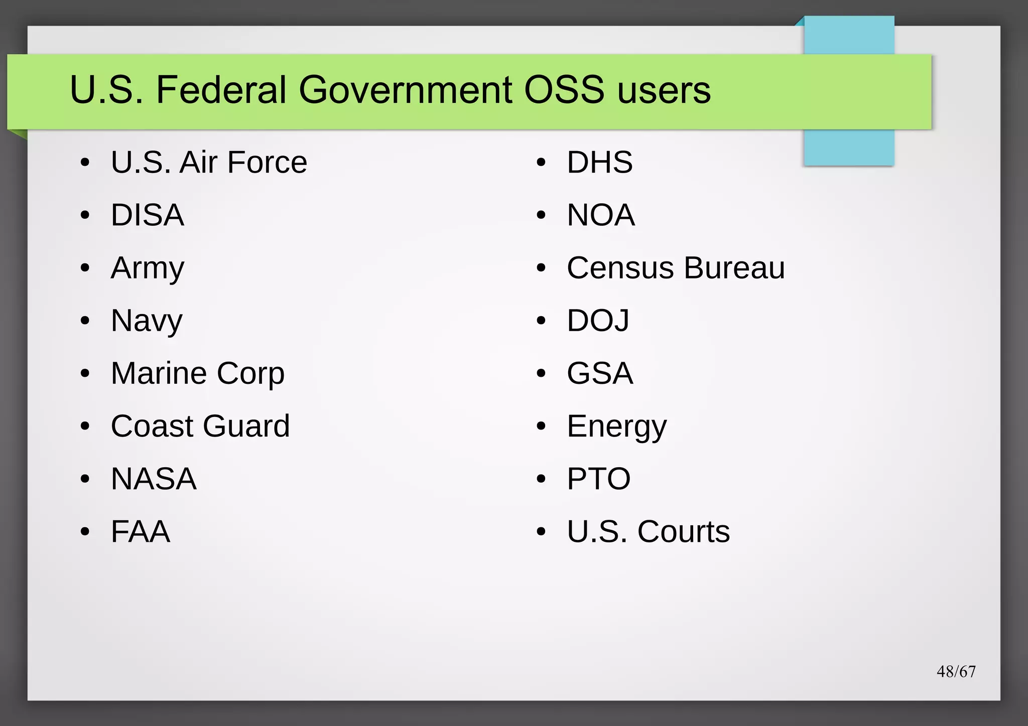 U.S. Federal Government OSS users
●

U.S. Air Force

●

DHS

●

DISA

●

NOA

●

Army

●

Census Bureau

●

Navy

●

DOJ

●

Marine Corp

●

GSA

●

Coast Guard

●

Energy

●

NASA

●

PTO

●

FAA

●

U.S. Courts

48/67

 