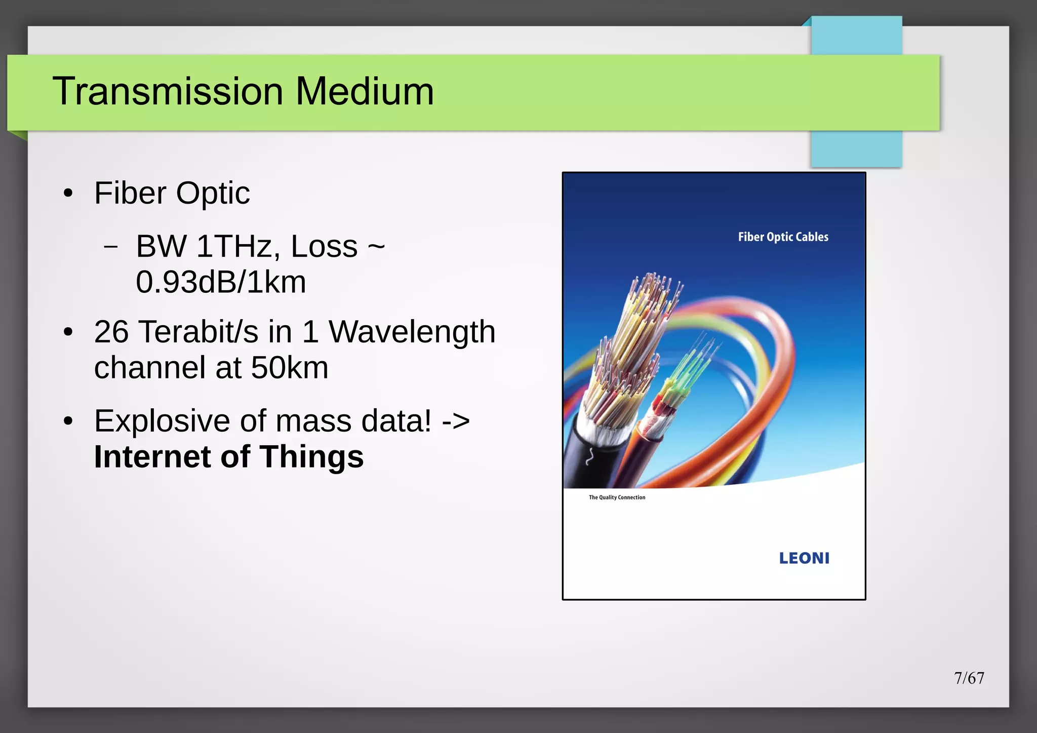 Transmission Medium
●

Fiber Optic
–

●

●

BW 1THz, Loss ~
0.93dB/1km

26 Terabit/s in 1 Wavelength
channel at 50km
Explosive of mass data! ->
Internet of Things

7/67

 