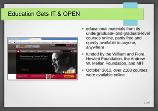 Education Gets IT & OPEN
●

●

●

educational materials from its
undergraduate- and graduate-level
courses online, partly free and
openly available to anyone,
anywhere
funded by the William and Flora
Hewlett Foundation, the Andrew
W. Mellon Foundation, and MIT
October 2012, over 2180 courses
were available online

11/67

 
