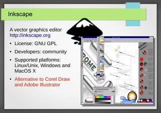 Inkscape
A vector graphics editor
http://inkscape.org
●

License: GNU GPL

●

Developers: community

●

●

Supported platforms:
Linux/Unix, Windows and
MacOS X
Alternative to Corel Draw
and Adobe Illustrator

32/67

 