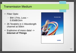 Transmission Medium
●

Fiber Optic
–

●

●

BW 1THz, Loss ~
0.93dB/1km

26 Terabit/s in 1 Wavelength
channel at 50km
Explosive of mass data! ->
Internet of Things

7/67

 