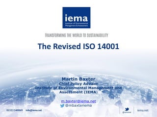 The Revised ISO 14001
Martin Baxter
Chief Policy Advisor
Institute of Environmental Management and
Assessment (IEMA)
m.baxter@iema.net
@mbaxteriema
 