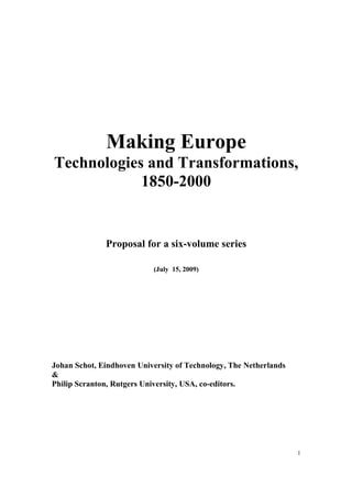 1
Making Europe
Technologies and Transformations,
1850-2000
Proposal for a six-volume series
(July 15, 2009)
Johan Schot, Eindhoven University of Technology, The Netherlands
&
Philip Scranton, Rutgers University, USA, co-editors.
 