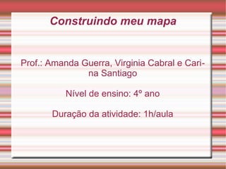 Construindo meu mapa


Prof.: Amanda Guerra, Virginia Cabral e Cari-
               na Santiago

          Nível de ensino: 4º ano

       Duração da atividade: 1h/aula
 