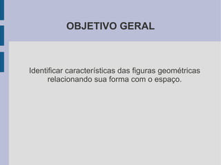 OBJETIVO GERAL



Identificar características das figuras geométricas
      relacionando sua forma com o espaço.
 