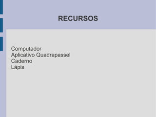 RECURSOS



Computador
Aplicativo Quadrapassel
Caderno
Lápis
 