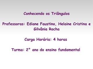 Conhecendo os Triângulos

Professoras: Ediane Faustino, Helaine Cristina e
                 Gilvânia Rocha

            Carga Horária: 4 horas

    Turma: 2° ano do ensino fundamental
 