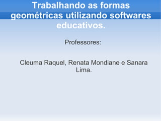 Trabalhando as formas
geométricas utilizando softwares
          educativos.
               Professores:


  Cleuma Raquel, Renata Mondiane e Sanara
                   Lima.
 