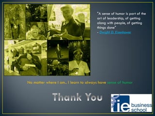 "A sense of humor is part of the
art of leadership, of getting
along with people, of getting
things done"
- Dwight D. Eisenhower
No matter where I am.. I learn to always have sense of humor
 