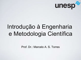 Introdução à Engenharia 
e Metodologia Científica 
Prof. Dr.: Marcelo A. S. Torres 
 