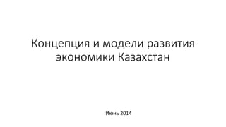 Концепция и модели развития
экономики Казахстан
Июнь 2014
 