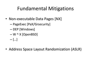 Fundamental Mitigations
• Non-executable Data Pages [NX]
– PageExec [PaX/Grsecurity]
– DEP [Windows]
– W ^ X [OpenBSD]
– […]
• Address Space Layout Randomization (ASLR)
 