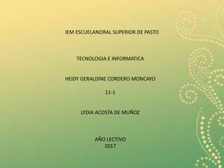 IEM ESCUELANORAL SUPERIOR DE PASTO
TECNOLOGIA E INFORMATICA
HEIDY GERALDINE CORDERO MONCAYO
11-1
LYDIA ACOSTA DE MUÑOZ
AÑO LECTIVO
2017
 