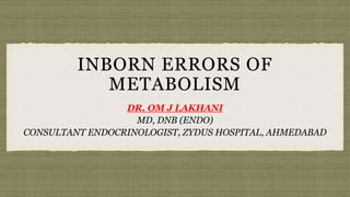 INBORN ERRORS OF
METABOLISM
DR. OM J LAKHANI
MD, DNB (ENDO)
CONSULTANT ENDOCRINOLOGIST, ZYDUS HOSPITAL, AHMEDABAD
 