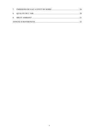 7.

ÉMISSIONS DE GAZ A EFFET DE SERRE.......................................................... 20

8.

QUALITE DE L’AIR................................................................................................ 20

9.

BRUIT AMBIANT ................................................................................................... 21

ANNEXE II REFERENCES............................................................................................. 22

4

 