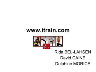 www.itrain.com


         Rida BEL-LAHSEN
            David CAINE
         Delphine MORICE
 