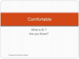 What is IE ?
Are you Know?
Comfortable
Prepared by Shamim Hasan
 