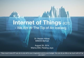 Internet of Things (IOT)  
- We Are At The Tip of An Iceberg -

“How much more IOT can do is only left to your imagination and to your budget. You can do as little or as much with IoT as
you want.”
Dr. Mazlan Abbas
MIMOS Berhad

August 26, 2014
Wisma IEM, Petaling Jaya
 