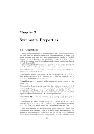 Chapitre 3

Symmetry Properties

3.1     Generalities
    The mathematical concept of group consists of a set, of a binary operation,
and some properties when the operation is applied to members of the set. The
binary operation     on some set S associates to elements x and y of S a third
element x y of S. Properties are associativity (∀x, y, z ∈ S, (x y) z =
x (y z)), existence of an identity element and existence of an inverse element
for each element of S.
    By denoting the identity element of a group S as x1 and inverse element x−1
for each x ∈ S , the following are the basic properties of groups :
Proposition 3.1.1. A group (S, ) has exactly one identity element x1 satis-
fying ∀x ∈ S, x x1 = x1 x = x
Démonstration. Assume that some i ∈ S, has the property i x = x, ∀x ∈ S.
Then we have i = i x1 = x1 . Similarly, if i ∈ S has the property x i =
x, ∀x ∈ S, then we have i = x1 i = x1 .
Proposition 3.1.2. A group (S, ) has exactly one inverse element x−1 for
each x ∈ S.
Démonstration. From the group properties, there exists an element x−1 ∈ S
with the property x x−1 = x−1 x = x1 , ∀x ∈ S. For any i ∈ S with the
property x i = x1 , then i = x1 i = (x−1 x) i = x−1 (x i) = x−1 x1 =
x−1 . Similarly for any element with the property i x = x1 , then i = x−1 , which
implies that the inverse of any x ∈ S is uniquely determined.
Proposition 3.1.3.     For any elements x, y of a group (S, ), (x        y)−1 =
y −1 x−1
Démonstration. We verify that (x y) (y −1 x−1 ) = x (y (y −1 x−1 )) =
x (y y −1 ( x−1 )) = x (x1 x−1 ) = x x−1 = x1 . Similar result is obtained
for (y −1 x−1 ) (x y), which implies that the inverse of (x y) is y −1 x−1 .
   The group structure can be extended by adding operations, leading to a
two-operation structure called a ring ; or by adding properties (for example, the
addition of the commutativity property - x y = y x, ∀x, y ∈ S - creates an
abelian group). Removing properties leads to simpler structures called groupoids.

                                       11
 