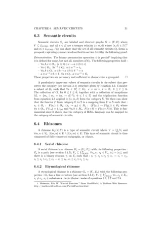 CHAPITRE 6. SEMANTIC CIRCUITS                                                     31

6.3     Semantic circuits
   Semantic circuits Sω are labeled and directed graphs G = (V, E) where
                                                                               2
V ⊆ LIEM L and all e ∈ E are a ternary relation (s, m, d) where (s, d) ∈ [V ]
and m ∈ LIEM L . We can show that the set of all semantic circuits Oc forms a
groupoid, capturing symmetries described in section 3.4.3 by the following proof:
Démonstration. The binary permutation operation ⊗ is partial 1 implying that
it is deﬁned for some, but not all, members of Oc . The following properties hold :
     – ∀a, b, c ∈ Oc , (a ⊗ b) ⊗ c → a ⊗ (b ⊗ c)
     – ∀a ∈ Oc , ∃a−1 ∈ Oc , a ⊗ a−1 = ia
     – ∀a, b ∈ Oc , a ⊗ b → a ⊗ b ⊗ b−1 = a
     – a ⊗ a−1 ⊗ b = b ; ∀a ∈ Oc , a ⊗ a−1 ∈ Oc
These properties are necessary and suﬃcient to characterize a groupoid.
    A particularly important subset of semantic circuits is the subset that pre-
serves the category (see section 3.4) structure given by equation 3.3. Consider
a subset of Oc such that ∀a ∈ Oc ⊂ Oc , s = m = d = 3l , 0 ≤ l ≤ 6.
                                     l
                     l
The collection of Oc for 0 ≤ l ≤ 6, together with a collection of morphisms
Mc = {mc | mc = (ol → oc ); 0 ≤ l ≤ 5} and the triplication function
                         c
                               l+1

from equation 2.3 applied to (s, m, d) form the category S. We then can show
that the functor F from category C to S is a mapping from C to S such that :
ac ∈ Oc : F (ac ) ∈ Os ; (xc → yc ) ∈ Mc : (F (xc ) → F (yc )) ∈ Os where
∀a ∈ Oc , F (1a ) = 1F (a) and ∀a, b ∈ Mc , F (a ◦ b) = F (a) ◦ F (b). This is fun-
damental since it states that the category of IEML language can be mapped to
the category of semantic circuits.


6.4     Rhizomes
   A rhizome Gρ (V, E) is a type of semantic circuit where V = i Vi and
∀m, n ∈ Vi , ∃(m, n) ∈ E ∧ ∃(n, m) ∈ E. This type of semantic circuit is thus
composed of fully-connected subgraphs, or cliques.

6.4.1     Serial rhizome
    A serial rhizome is a rhizome Gs = (Vs , Es ) with the following properties :
Gs is a path (see section 5.1.5), Vs ⊆ LP L , ∀vi , vj , vk ∈ Vs , |vi | = |vj |, and
                                          IEM
there is a binary relation ≤ on Vs such that : vi ≤ vj ∧ vj ≤ vi → vi = vj ,
vi ≤ vj ∧ vj ≤ vk → vi ≤ vk , vi ≤ vj ∨ vj ≤ v i .

6.4.2     Etymological rhizome
    A etymological rhizome is a rhizome Ge = (Ve , Ee ) with the following pro-
perties : Ge has a tree structure (see section 5.1.3), Ve ⊆ LP L , ∀ei , ej ∈ Ee ,
                                                             IEM
ei = ej , ei ∈ substance ∪ attribute ∪ mode of equations 2.6, 2.7 and 2.8.
   1. Weisstein, Eric W. "Partial Function." From MathWorld, A Wolfram Web Resource.
http ://mathworld.wolfram.com/PartialFunction.html
 