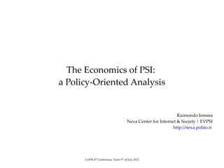 The Economics of PSI:
a Policy-Oriented Analysis


                                                                 Raimondo Iemma
                                        Nexa Center for Internet & Society | EVPSI
                                                               http://nexa.polito.it




      LAPSI 4th Conference, Turin 9th of July 2012
 