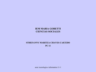 IEM MARIA GORETTI
       CIENCIAS SOCIALES



STHEFANNY MARITZA CHAVES CAICEDO
              PC 11




      area: tecnologia e informatica 11-1
 