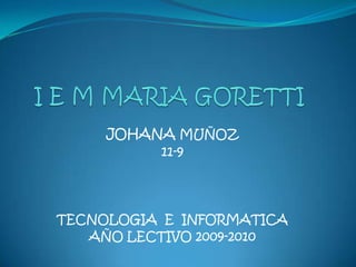 I E M MARIA GORETTI JOHANA MUÑOZ 11-9 TECNOLOGIA  E  INFORMATICA AÑO LECTIVO 2009-2010 