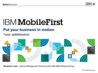 © 2012 IBM Corporation1
Put your business in motion
Twitter: @IBMMobileUK
Benjamin Lowe – Service Management Channel Lead UK&I (IBM Software Group)
 