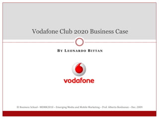 By Leonardo Bittan Vodafone Club 2020 Business Case IE Business School - MDMK2010 – Emerging Media and Mobile Marketing – Prof. Alberto Benbunan – Dec. 2009  
