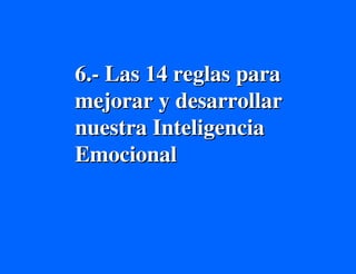 6.- Las 14 reglas para
mejorar y desarrollar
nuestra Inteligencia
Emocional
 