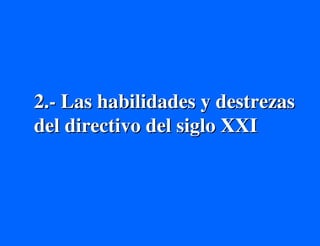 2.- Las habilidades y destrezas
del directivo del siglo XXI
 