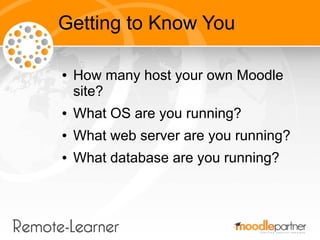 Getting to Know You

●   How many host your own Moodle
    site?
●   What OS are you running?
●   What web server are you running?
●   What database are you running?
 