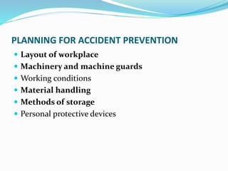 PLANNING FOR ACCIDENT PREVENTION
 Layout of workplace
 Machinery and machine guards
 Working conditions
 Material handling
 Methods of storage
 Personal protective devices
 
