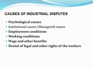 CAUSES OF INDUSTRIAL DISPUTES
 Psychological causes
 Institutional causes (Managerial causes
 Employment conditions
 Working conditions
 Wage and other benefits
 Denial of legal and other rights of the workers
 