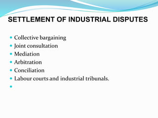 SETTLEMENT OF INDUSTRIAL DISPUTES
 Collective bargaining
 Joint consultation
 Mediation
 Arbitration
 Conciliation
 Labour courts and industrial tribunals.

 