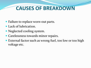 CAUSES OF BREAKDOWN
 Failure to replace worn-out parts.
 Lack of lubrication.
 Neglected cooling system.
 Carelessness towards minor repairs.
 External factor such as wrong fuel, too low or too high
voltage etc.
 