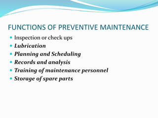 FUNCTIONS OF PREVENTIVE MAINTENANCE
 Inspection or check ups
 Lubrication
 Planning and Scheduling
 Records and analysis
 Training of maintenance personnel
 Storage of spare parts
 