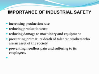 IMPORTANCE OF INDUSTRIAL SAFETY
 increasing production rate
 reducing production cost
 reducing damage to machinery and equipment
 preventing premature death of talented workers who
are an asset of the society.
 preventing needless pain and suffering to its
employees.

 