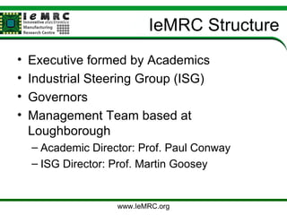Executive formed by Academics Industrial Steering Group (ISG) Governors Management Team based at Loughborough Academic Director: Prof. Paul Conway ISG Director: Prof. Martin Goosey IeMRC Structure www.IeMRC.org 