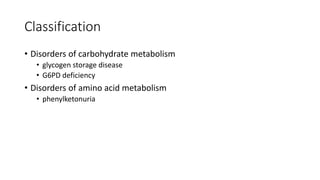 Classification
• Disorders of carbohydrate metabolism
• glycogen storage disease
• G6PD deficiency
• Disorders of amino acid metabolism
• phenylketonuria
 