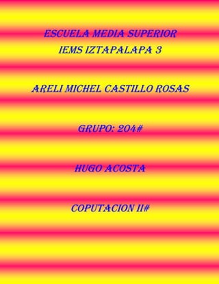 Escuela media superior
    IEMS Iztapalapa 3


ARELI MICHEL CASTILLO ROSAS


       GRUPO: 204#


       HUGO ACOSTA


      COPUTACION II#
 