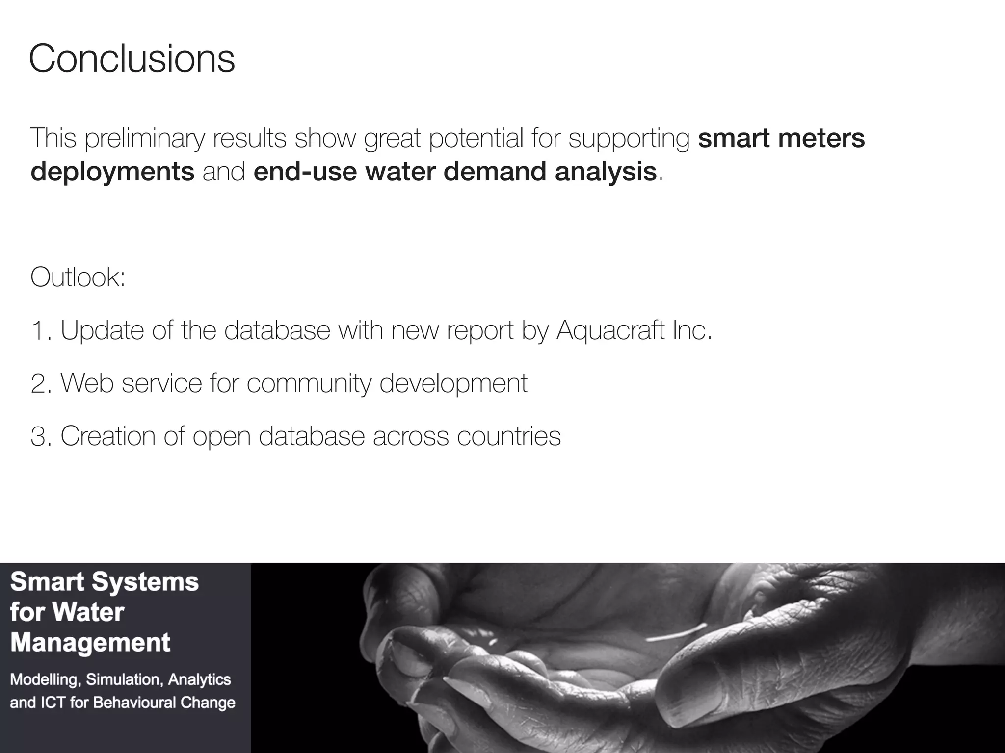 NRM
Conclusions
This preliminary results show great potential for supporting smart meters
deployments and end-use water demand analysis.
Outlook:
1. Update of the database with new report by Aquacraft Inc.
2. Web service for community development
3. Creation of open database across countries
 
